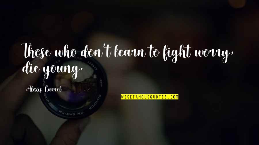 Too Young To Worry Quotes By Alexis Carrel: Those who don't learn to fight worry, die Too Young To Worry Quotes By Alexis Carrel: Those who don't learn to fight worry, die
