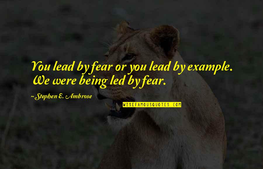Toohey Home Quotes By Stephen E. Ambrose: You lead by fear or you lead by Toohey Home Quotes By Stephen E. Ambrose: You lead by fear or you lead by