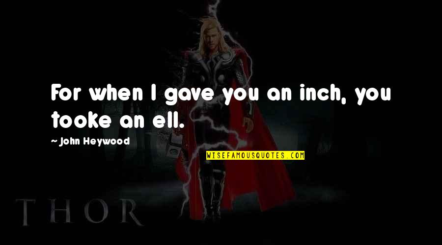 Tooke Quotes By John Heywood: For when I gave you an inch, you Tooke Quotes By John Heywood: For when I gave you an inch, you