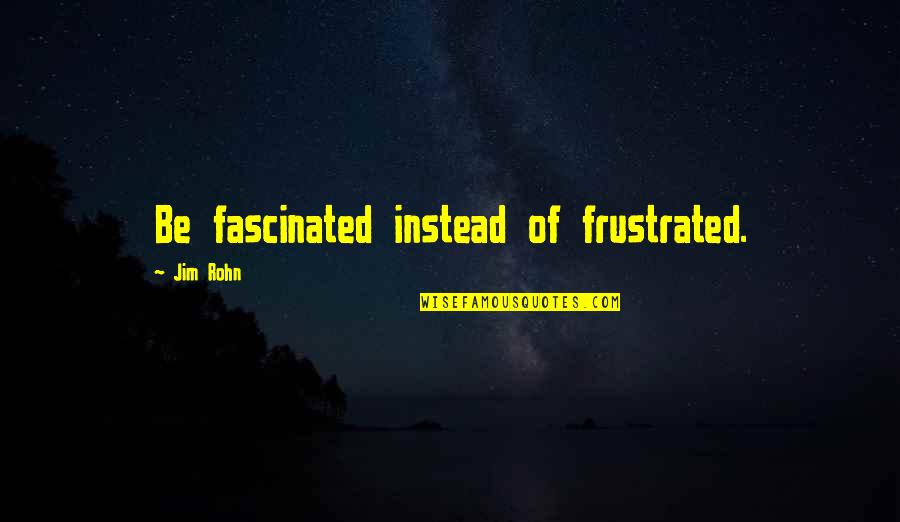 Tookish Quotes By Jim Rohn: Be fascinated instead of frustrated.