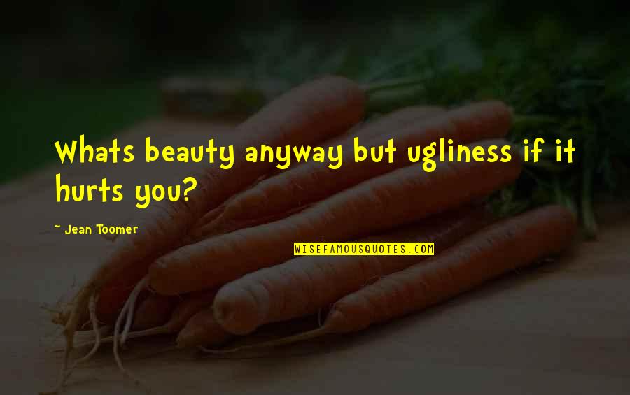 Toomer Quotes By Jean Toomer: Whats beauty anyway but ugliness if it hurts Toomer Quotes By Jean Toomer: Whats beauty anyway but ugliness if it hurts