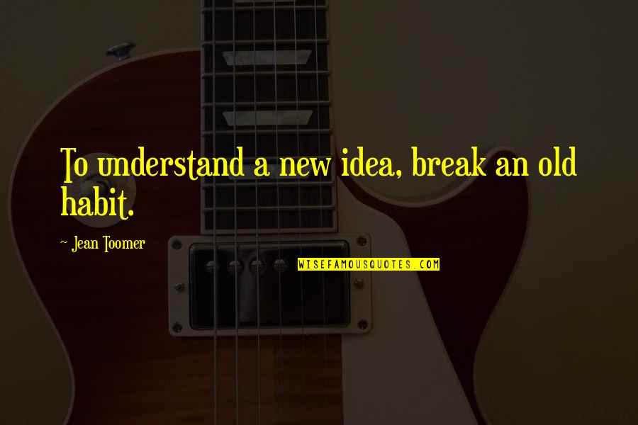 Toomer Quotes By Jean Toomer: To understand a new idea, break an old Toomer Quotes By Jean Toomer: To understand a new idea, break an old