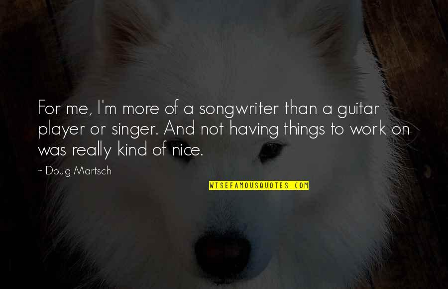 Toomer's Quotes By Doug Martsch: For me, I'm more of a songwriter than