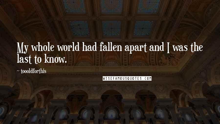 Toooldforthis quotes: My whole world had fallen apart and I was the last to know.