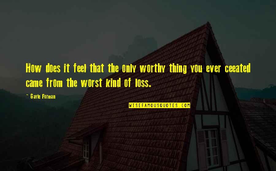 Tooraloo Quotes By Gayle Forman: How does it feel that the only worthy Tooraloo Quotes By Gayle Forman: How does it feel that the only worthy