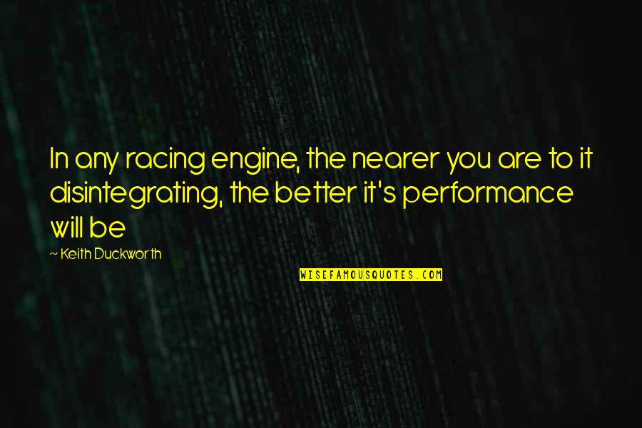 Toordhall Quotes By Keith Duckworth: In any racing engine, the nearer you are Toordhall Quotes By Keith Duckworth: In any racing engine, the nearer you are