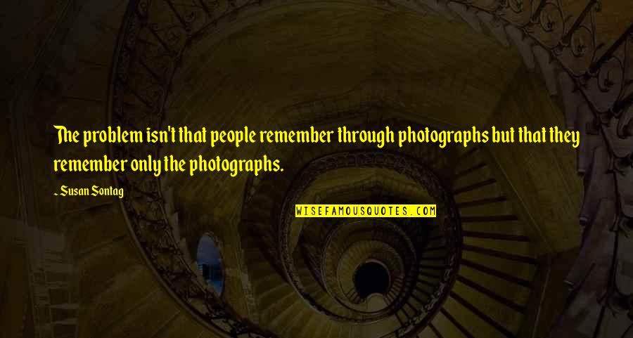 Toothache Relief Quotes By Susan Sontag: The problem isn't that people remember through photographs