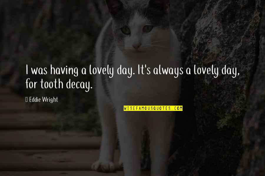 Tooth's Quotes By Eddie Wright: I was having a lovely day. It's always