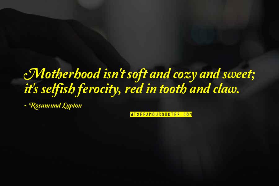 Tooth's Quotes By Rosamund Lupton: Motherhood isn't soft and cozy and sweet; it's Tooth's Quotes By Rosamund Lupton: Motherhood isn't soft and cozy and sweet; it's
