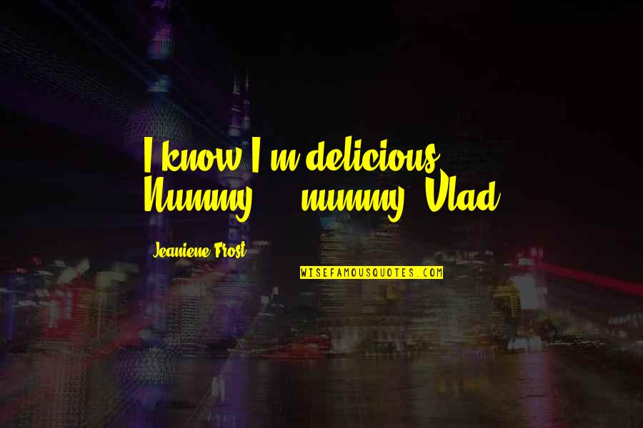 Top 10 Worldwide Quotes By Jeaniene Frost: I know I'm delicious. Nummy.....nummy.-Vlad Top 10 Worldwide Quotes By Jeaniene Frost: I know I'm delicious. Nummy.....nummy.-Vlad