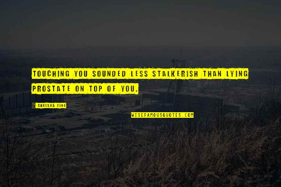 Top 5 Quotes By Chelsea Fine: Touching you sounded less stalkerish than lying prostate