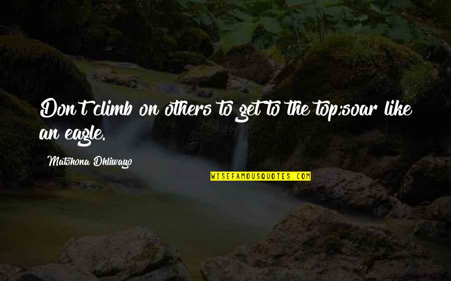 Top 5 Quotes By Matshona Dhliwayo: Don't climb on others to get to the Top 5 Quotes By Matshona Dhliwayo: Don't climb on others to get to the