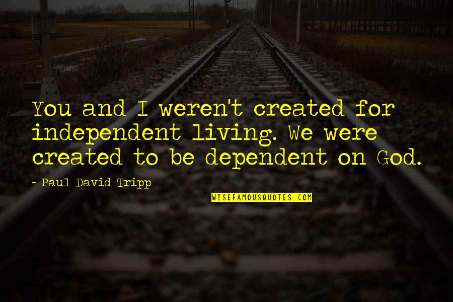 Top Aa Quotes By Paul David Tripp: You and I weren't created for independent living. Top Aa Quotes By Paul David Tripp: You and I weren't created for independent living.