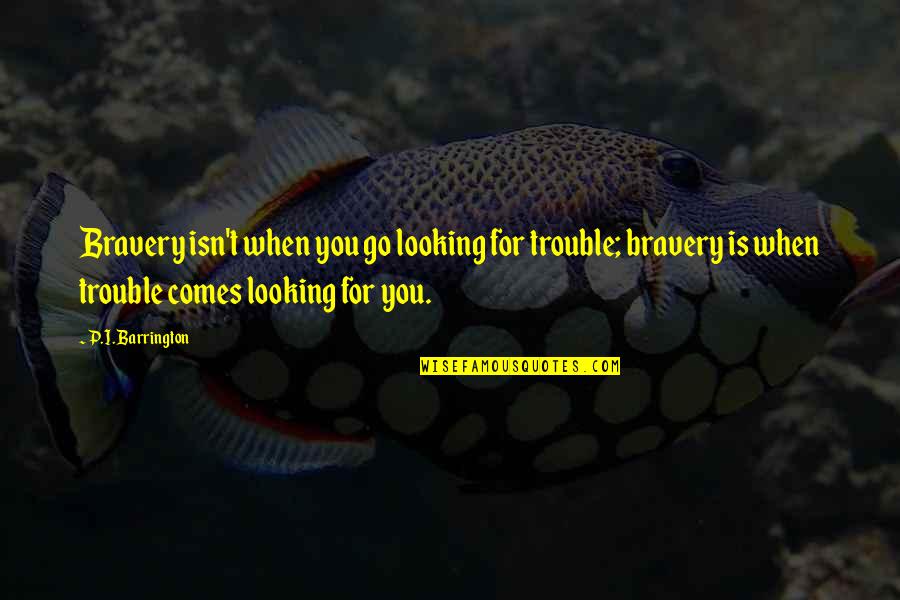 Top Baelish Quotes By P.I. Barrington: Bravery isn't when you go looking for trouble; Top Baelish Quotes By P.I. Barrington: Bravery isn't when you go looking for trouble;