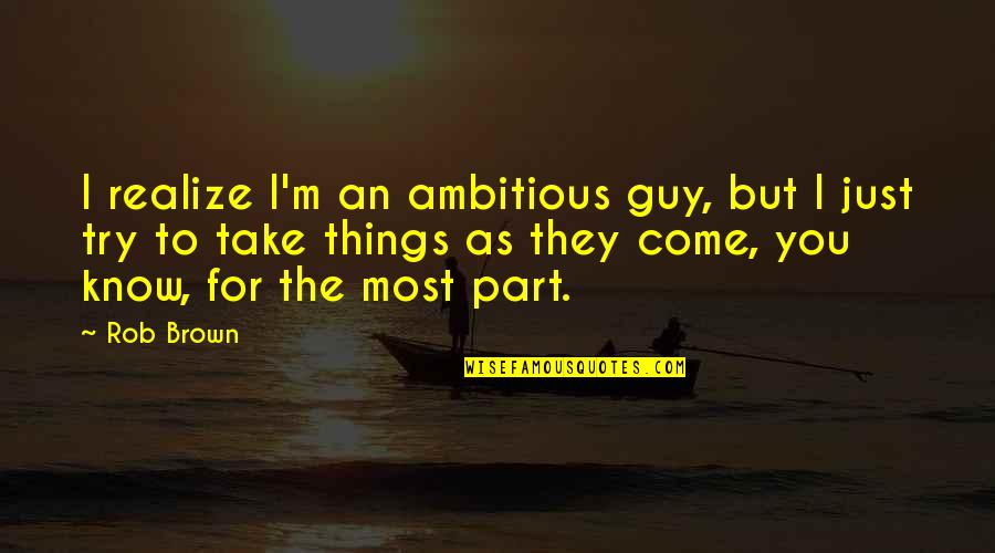 Top Facetime Quotes By Rob Brown: I realize I'm an ambitious guy, but I Top Facetime Quotes By Rob Brown: I realize I'm an ambitious guy, but I
