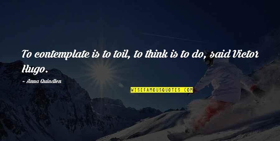 Top Influential Quotes By Anna Quindlen: To contemplate is to toil, to think is Top Influential Quotes By Anna Quindlen: To contemplate is to toil, to think is