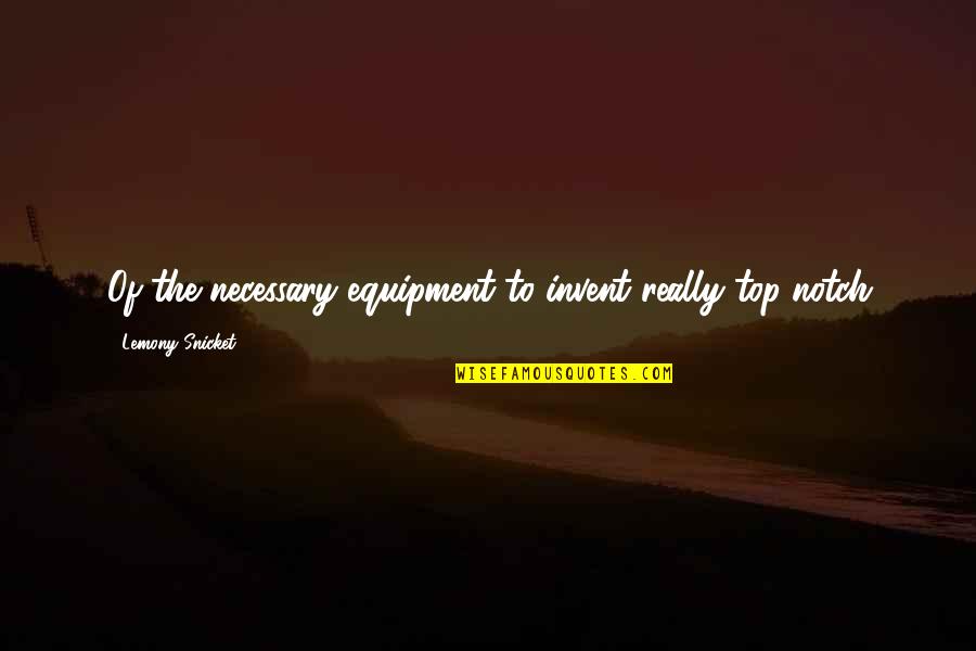 Top Notch Other Quotes By Lemony Snicket: Of the necessary equipment to invent really top-notch