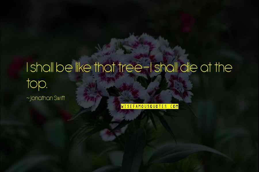Top Of The Tree Quotes By Jonathan Swift: I shall be like that tree-I shall die