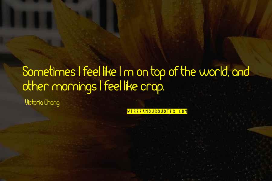 Top Of The World Quotes By Victoria Chang: Sometimes I feel like I'm on top of