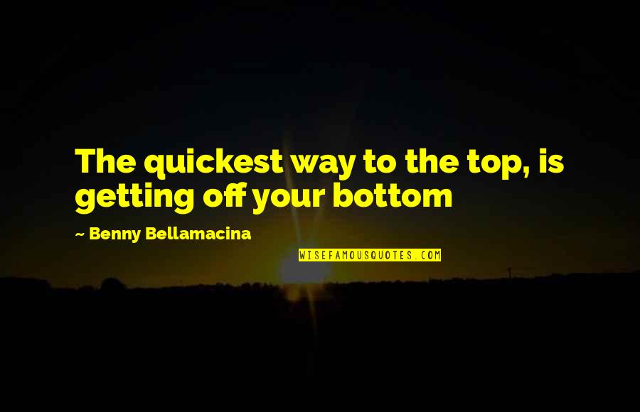 Top Philosophy Quotes By Benny Bellamacina: The quickest way to the top, is getting Top Philosophy Quotes By Benny Bellamacina: The quickest way to the top, is getting
