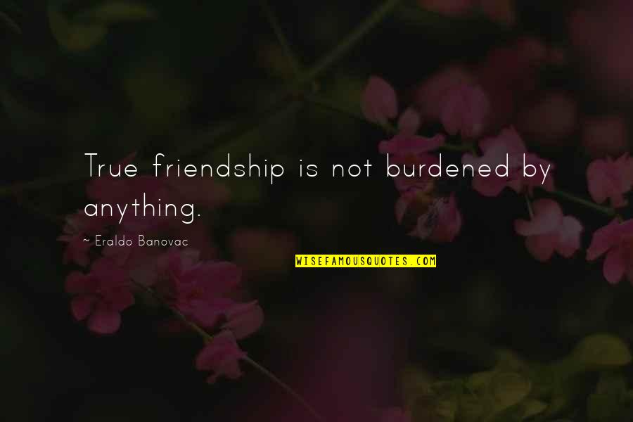 Top Pick Up Quotes By Eraldo Banovac: True friendship is not burdened by anything.