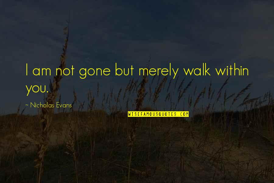 Top Quote Quotes By Nicholas Evans: I am not gone but merely walk within Top Quote Quotes By Nicholas Evans: I am not gone but merely walk within