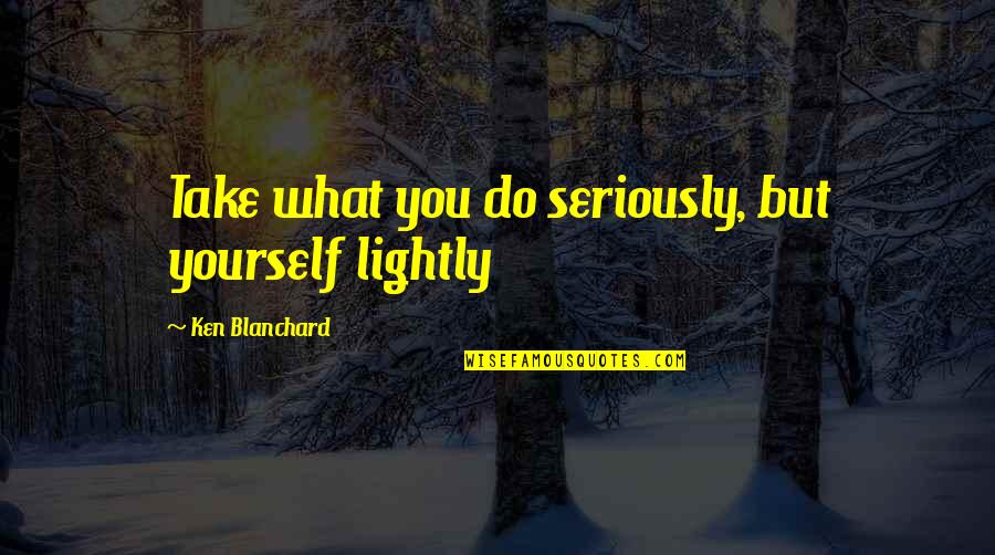 Top Series Quotes By Ken Blanchard: Take what you do seriously, but yourself lightly