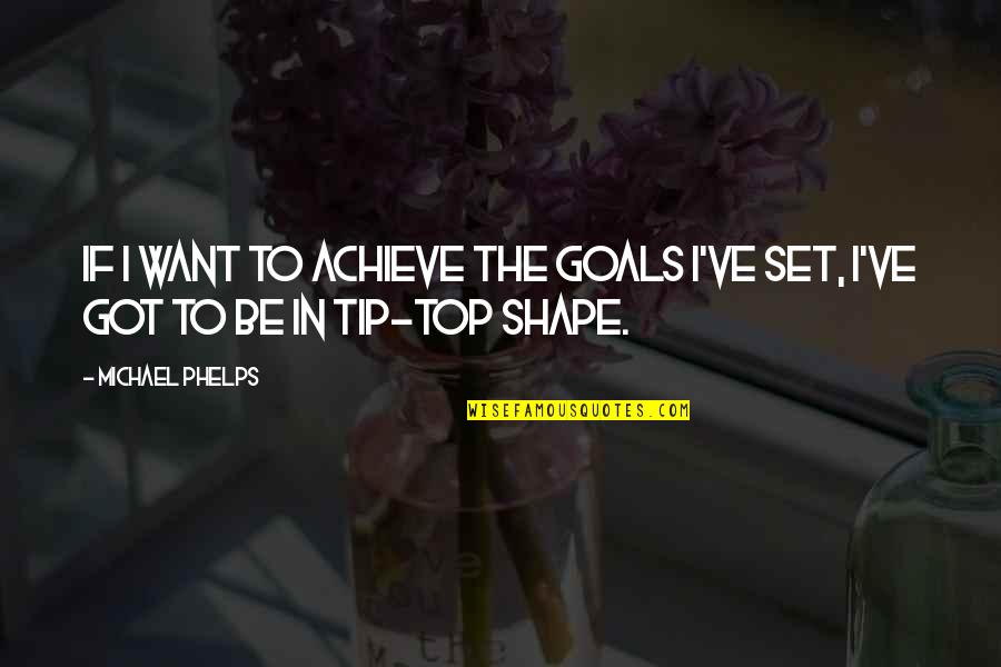 Top Shape Quotes By Michael Phelps: If I want to achieve the goals I've