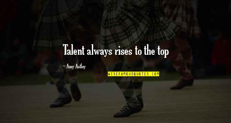 Top The Quotes By Amy Astley: Talent always rises to the top Top The Quotes By Amy Astley: Talent always rises to the top