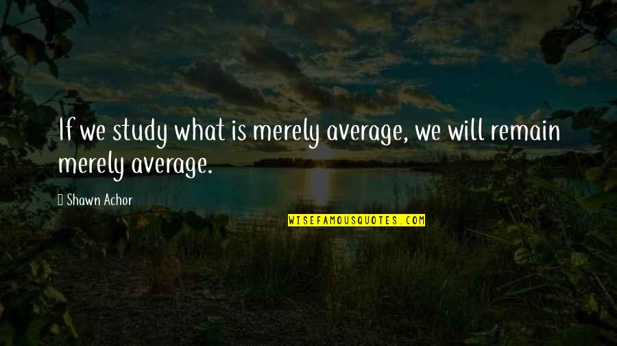 Toparis Quotes By Shawn Achor: If we study what is merely average, we