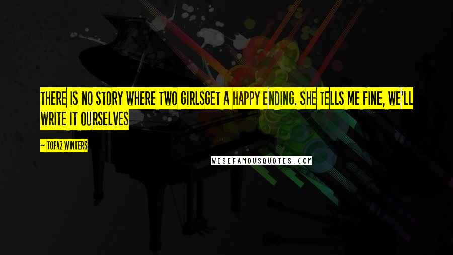 Topaz Winters quotes: there is no story where two girlsget a happy ending. she tells me fine, we'll write it ourselves