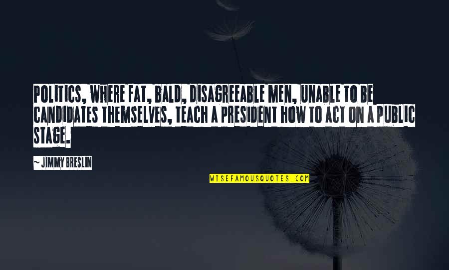 Topchyan Anahit Quotes By Jimmy Breslin: Politics, where fat, bald, disagreeable men, unable to Topchyan Anahit Quotes By Jimmy Breslin: Politics, where fat, bald, disagreeable men, unable to