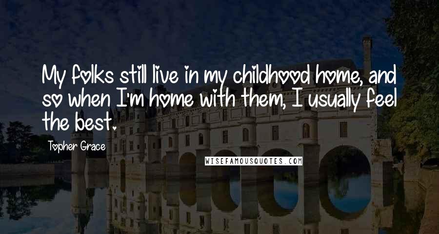 Topher Grace quotes: My folks still live in my childhood home, and so when I'm home with them, I usually feel the best.