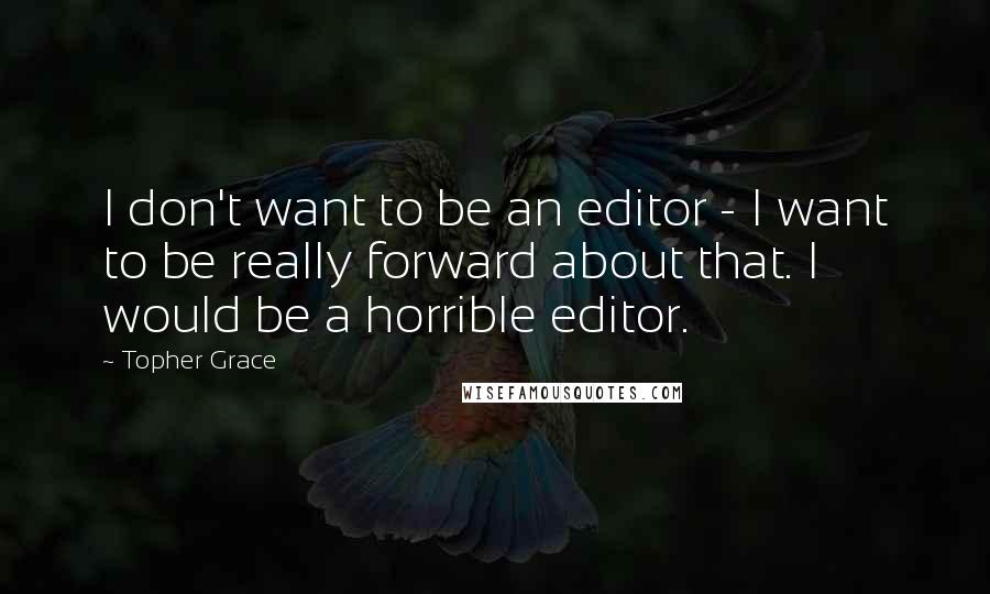 Topher Grace quotes: I don't want to be an editor - I want to be really forward about that. I would be a horrible editor. Topher Grace quotes: I don't want to be an editor - I want to be really forward about that. I would be a horrible editor.