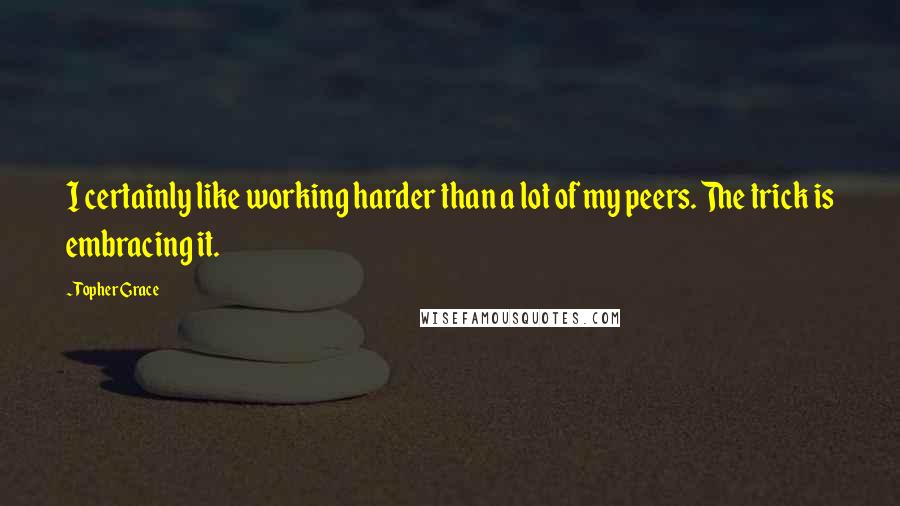 Topher Grace quotes: I certainly like working harder than a lot of my peers. The trick is embracing it.