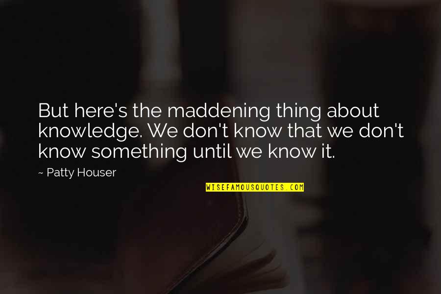 Topic Sentence Quotes By Patty Houser: But here's the maddening thing about knowledge. We