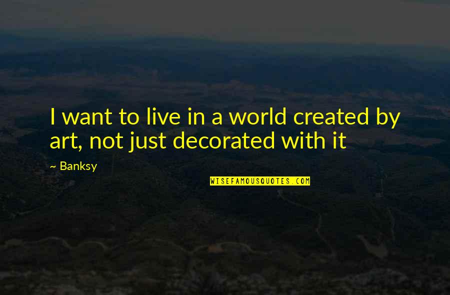Topically Organized Quotes By Banksy: I want to live in a world created