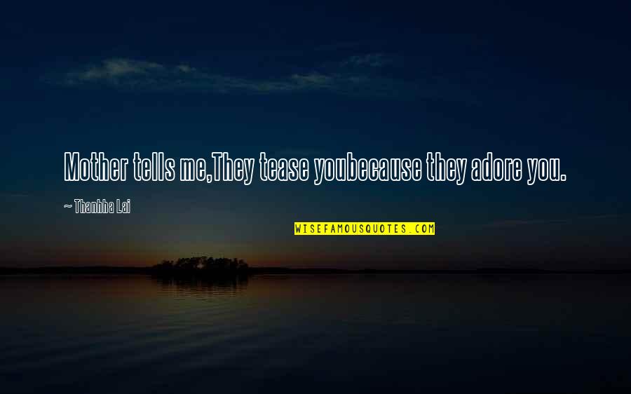 Tople Grede Quotes By Thanhha Lai: Mother tells me,They tease youbecause they adore you. Tople Grede Quotes By Thanhha Lai: Mother tells me,They tease youbecause they adore you.
