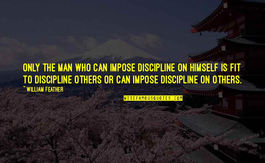 Tople Grede Quotes By William Feather: Only the man who can impose discipline on Tople Grede Quotes By William Feather: Only the man who can impose discipline on