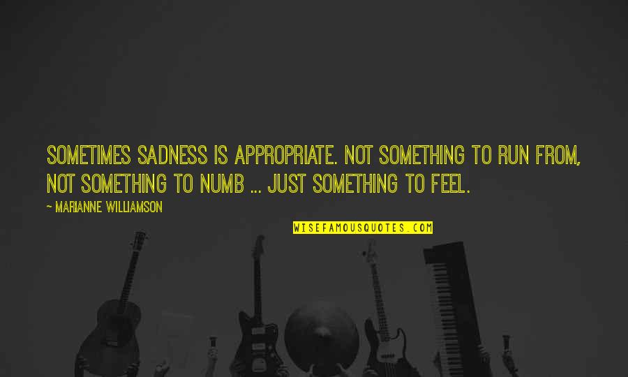 Topley Song Quotes By Marianne Williamson: Sometimes sadness is appropriate. Not something to run Topley Song Quotes By Marianne Williamson: Sometimes sadness is appropriate. Not something to run
