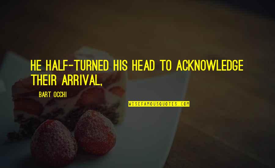 Topped Toys Quotes By Bart Occhi: He half-turned his head to acknowledge their arrival,