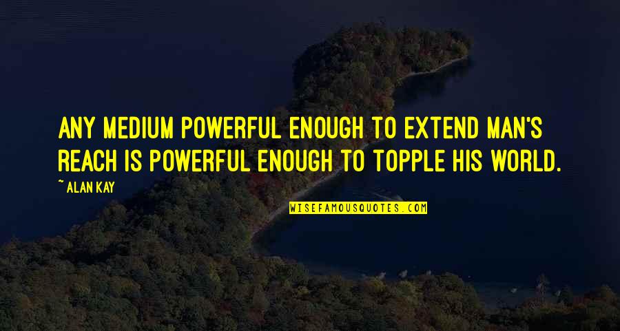 Topple Quotes By Alan Kay: Any medium powerful enough to extend man's reach