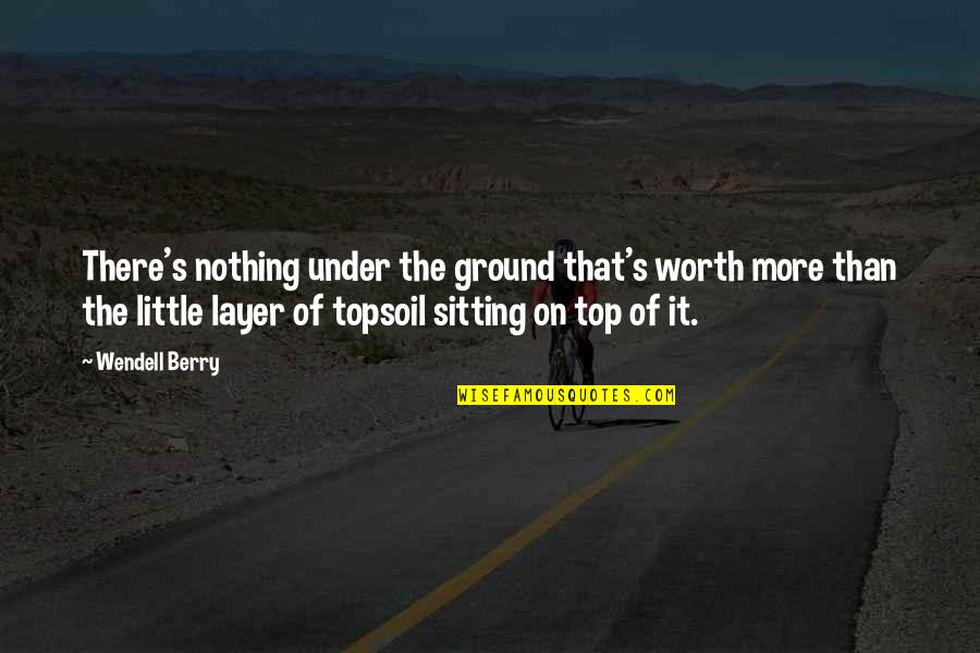 Topsoil Quotes By Wendell Berry: There's nothing under the ground that's worth more Topsoil Quotes By Wendell Berry: There's nothing under the ground that's worth more