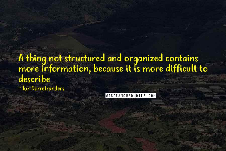 Tor Norretranders quotes: A thing not structured and organized contains more information, because it is more difficult to describe