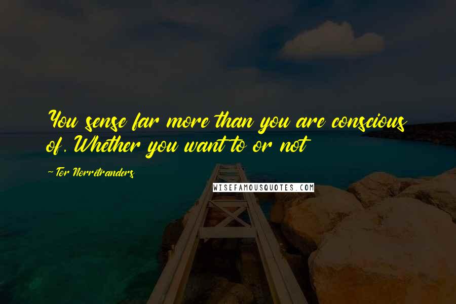Tor Norretranders quotes: You sense far more than you are conscious of. Whether you want to or not