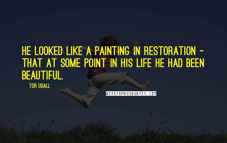 Tor Udall quotes: He looked like a painting in restoration - that at some point in his life he had been beautiful.