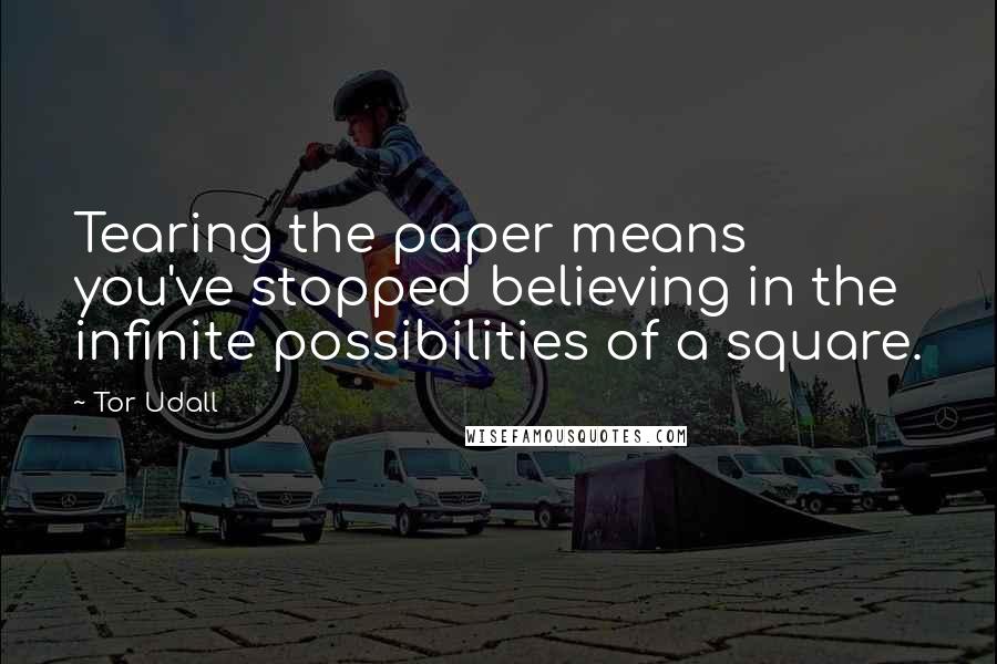 Tor Udall quotes: Tearing the paper means you've stopped believing in the infinite possibilities of a square.