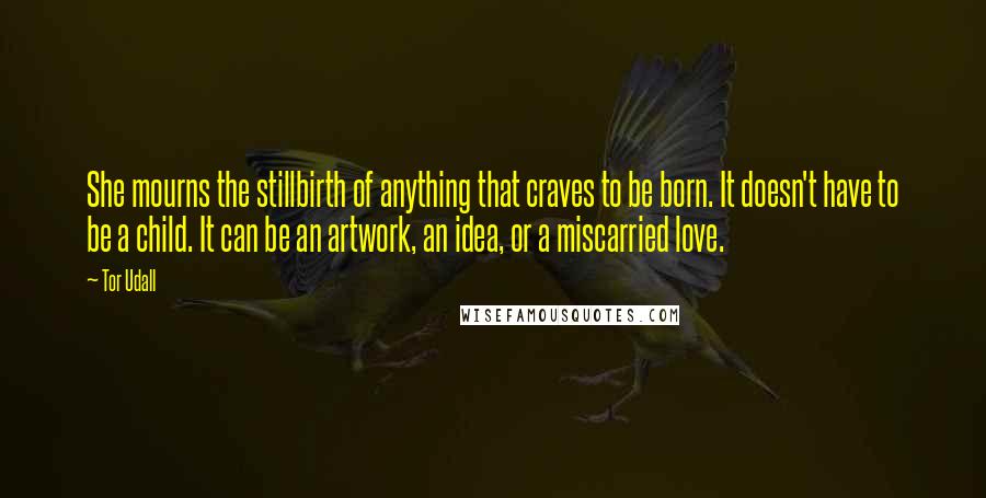 Tor Udall quotes: She mourns the stillbirth of anything that craves to be born. It doesn't have to be a child. It can be an artwork, an idea, or a miscarried love.