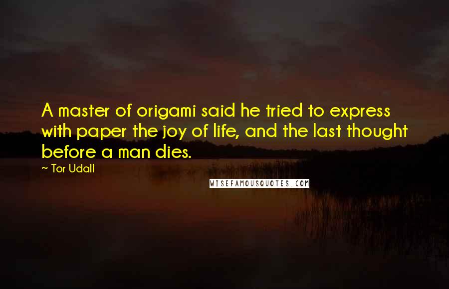 Tor Udall quotes: A master of origami said he tried to express with paper the joy of life, and the last thought before a man dies.