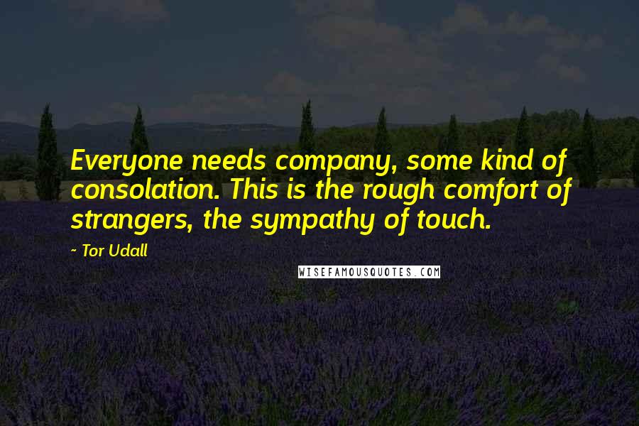 Tor Udall quotes: Everyone needs company, some kind of consolation. This is the rough comfort of strangers, the sympathy of touch.